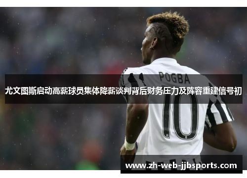 尤文图斯启动高薪球员集体降薪谈判背后财务压力及阵容重建信号初