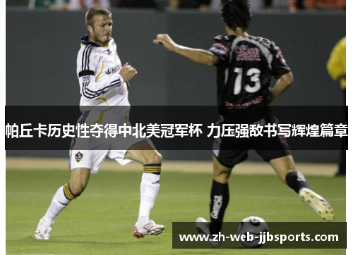 帕丘卡历史性夺得中北美冠军杯 力压强敌书写辉煌篇章 帕丘卡历史性夺得中北美冠军杯 力压强敌书写辉煌篇章