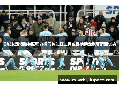 曼城女足领跑英超积分榜气势如虹三月或提前锁定联赛冠军优势